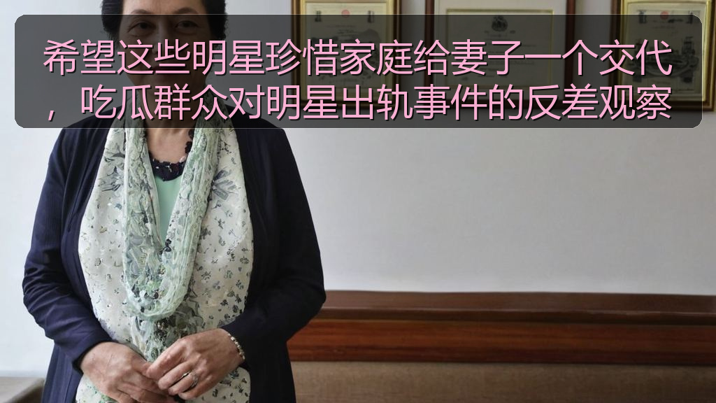 希望这些明星珍惜家庭给妻子一个交代，吃瓜群众对明星出轨事件的反差观察