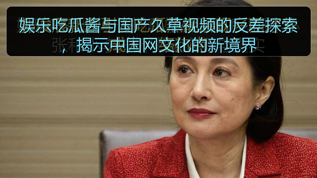 娱乐吃瓜酱与国产久草视频的反差探索,揭示中国网文化的新境界