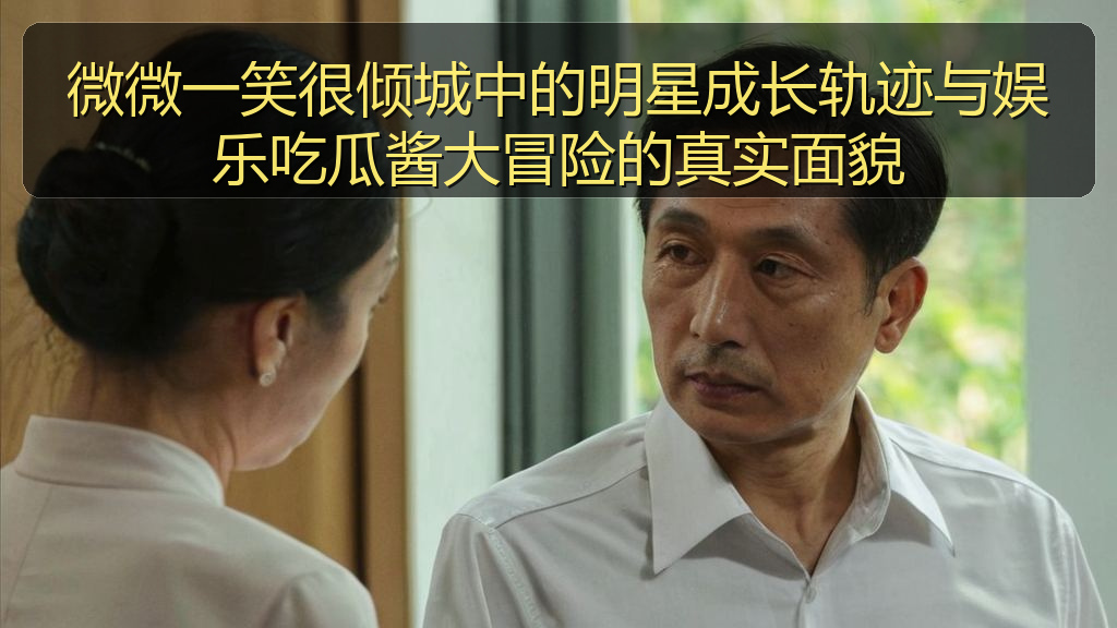 微微一笑很倾城中的明星成长轨迹与娱乐吃瓜酱大冒险的真实面貌