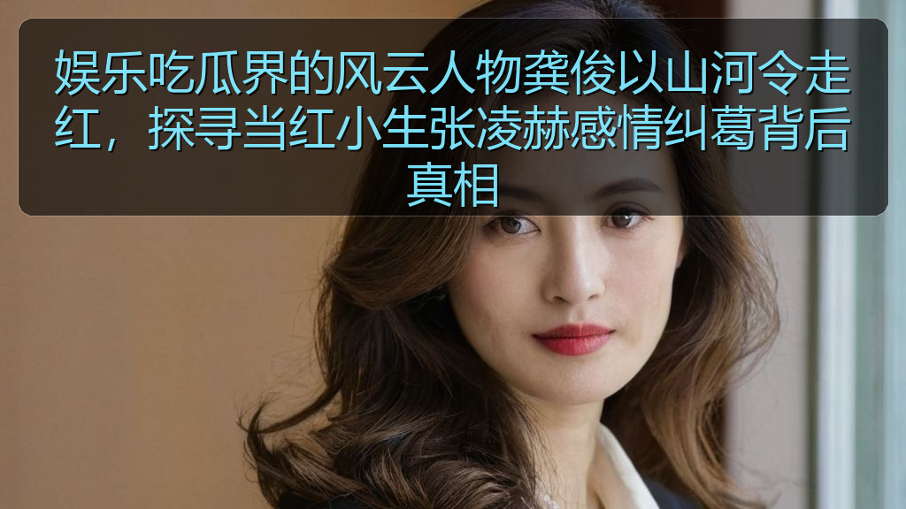 娱乐吃瓜界的风云人物龚俊以山河令走红,探寻当红小生张凌赫感情纠葛背后真相