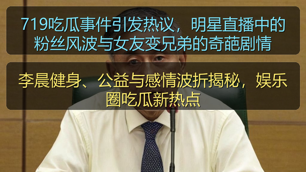 719吃瓜事件引发热议，明星直播中的粉丝风波与女友变兄弟的奇葩剧情