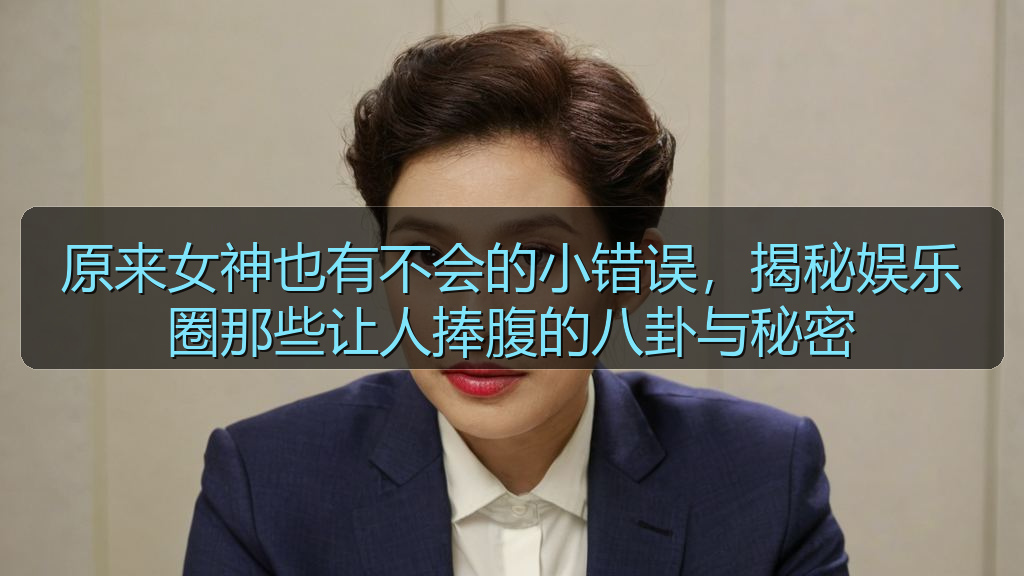 原来女神也有不会的小错误，揭秘娱乐圈那些让人捧腹的八卦与秘密