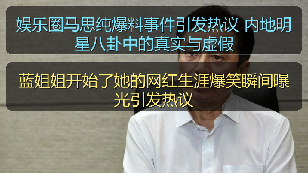 娱乐圈马思纯爆料事件引发热议 内地明星八卦中的真实与虚假