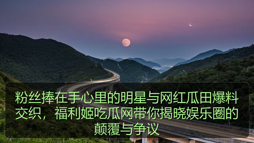 粉丝捧在手心里的明星与网红瓜田爆料交织，福利姬吃瓜网带你揭晓娱乐圈的颠覆与争议