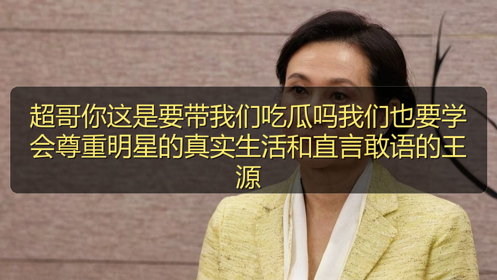超哥你这是要带我们吃瓜吗我们也要学会尊重明星的真实生活和直言敢语的王源
