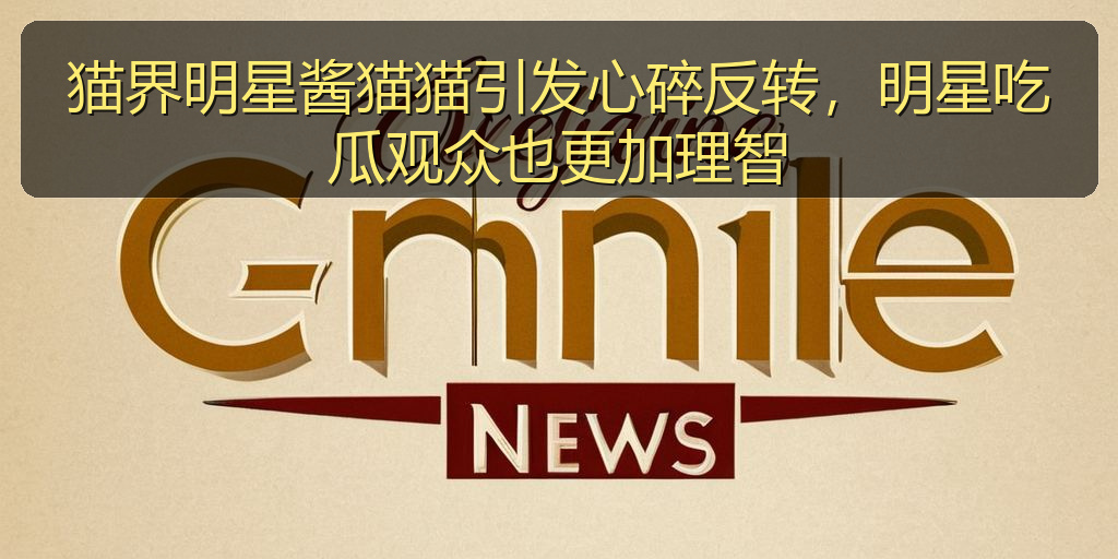 猫界明星酱猫猫引发心碎反转，明星吃瓜观众也更加理智