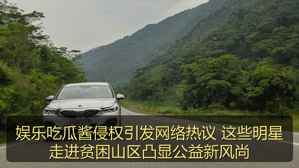 娱乐吃瓜酱侵权引发网络热议 这些明星走进贫困山区凸显公益新风尚