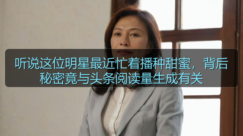 听说这位明星最近忙着播种甜蜜,背后秘密竟与头条阅读量生成有关