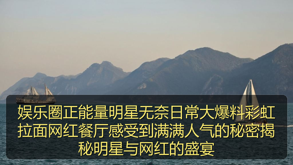 娱乐圈正能量明星无奈日常大爆料彩虹拉面网红餐厅感受到满满人气的秘密揭秘明星与网红的盛宴