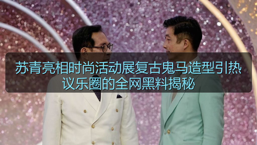 苏青亮相时尚活动展复古鬼马造型引热议乐圈的全网黑料揭秘
