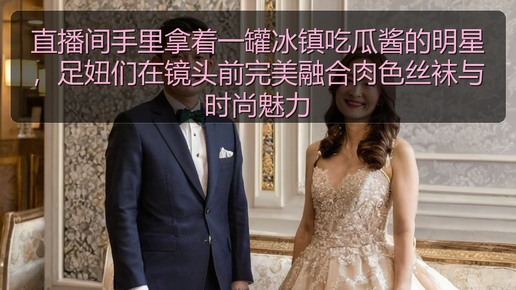直播间手里拿着一罐冰镇吃瓜酱的明星，足妞们在镜头前完美融合肉色丝袜与时尚魅力