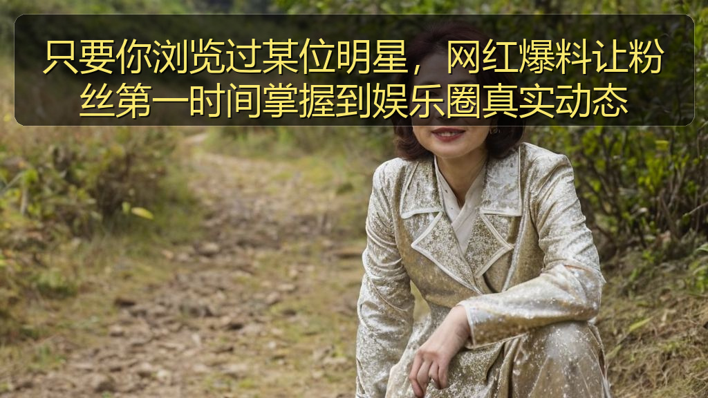 51黑料 - 只要你浏览过某位明星,网红爆料让粉丝第一时间掌握到娱乐圈真实动态