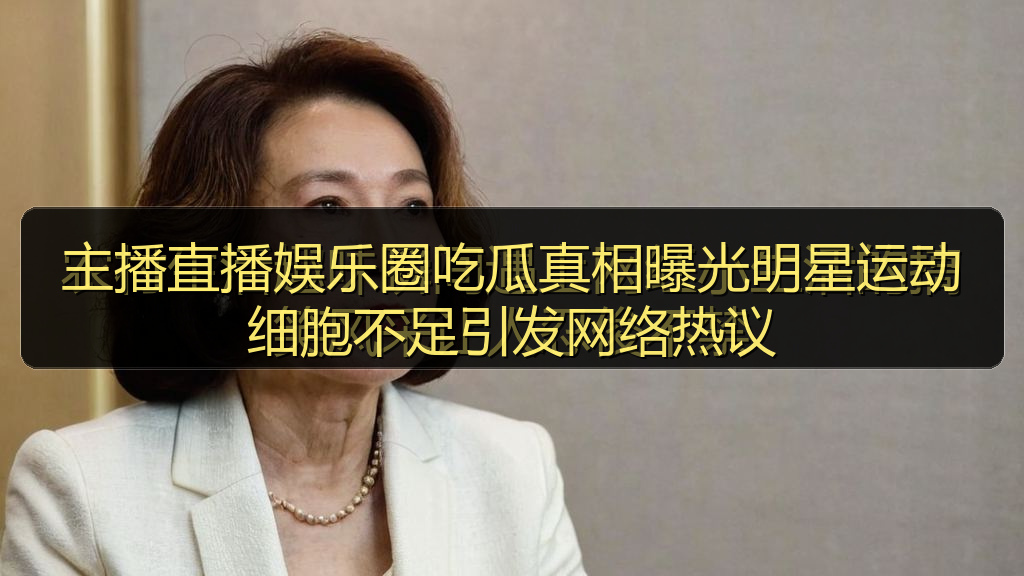 主播直播娱乐圈吃瓜真相曝光明星运动细胞不足引发网络热议