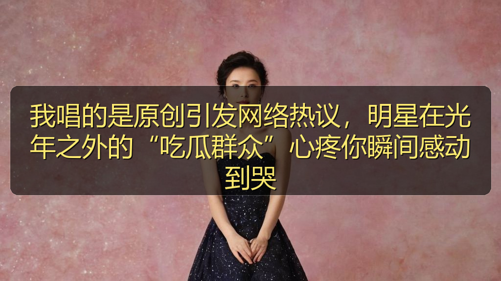 我唱的是原创引发网络热议,明星在光年之外的“吃瓜群众”心疼你瞬间感动到哭