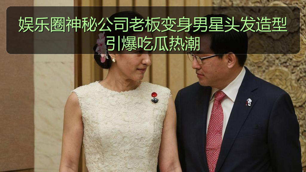 娱乐圈神秘公司老板变身男星头发造型引爆吃瓜热潮