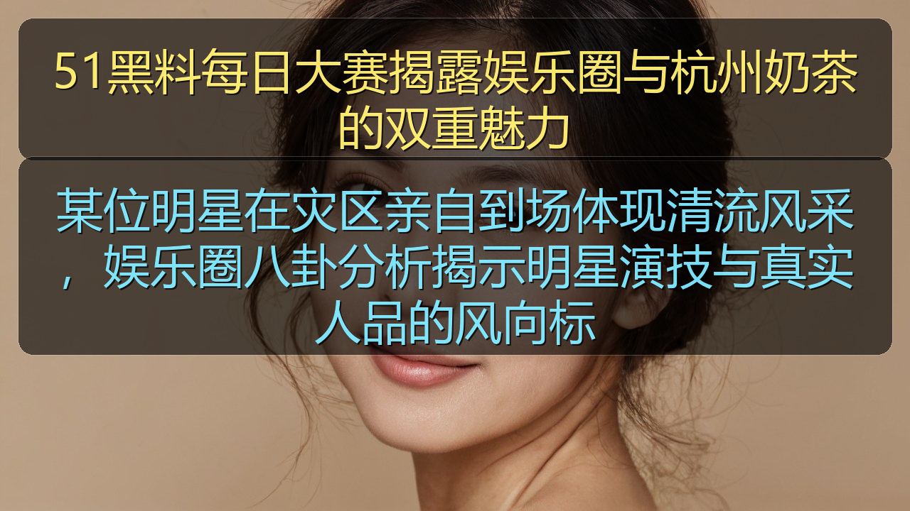 某位明星在灾区亲自到场体现清流风采，娱乐圈八卦分析揭示明星演技与真实人品的风向标