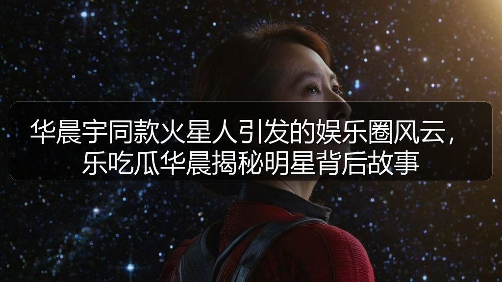 华晨宇同款火星人引发的娱乐圈风云，乐吃瓜华晨揭秘明星背后故事