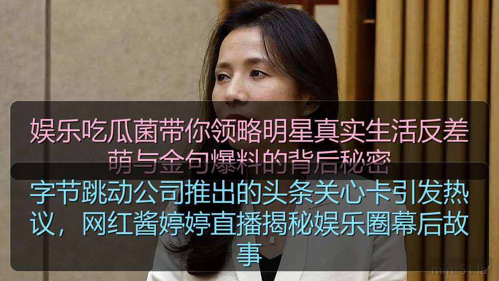 字节跳动公司推出的头条关心卡引发热议，网红酱婷婷直播揭秘娱乐圈幕后故事