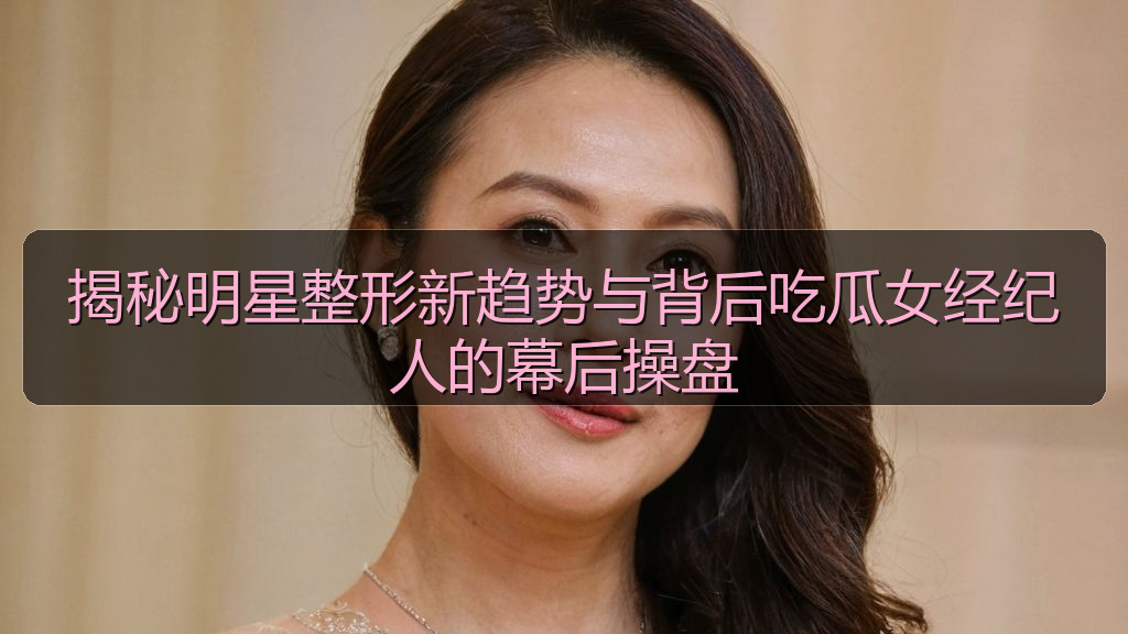 揭秘明星整形新趋势与背后吃瓜女经纪人的幕后操盘