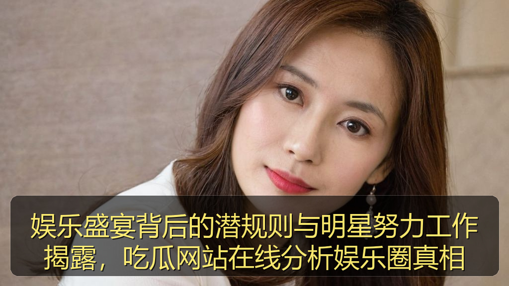 娱乐盛宴背后的潜规则与明星努力工作揭露,吃瓜网站在线分析娱乐圈真相