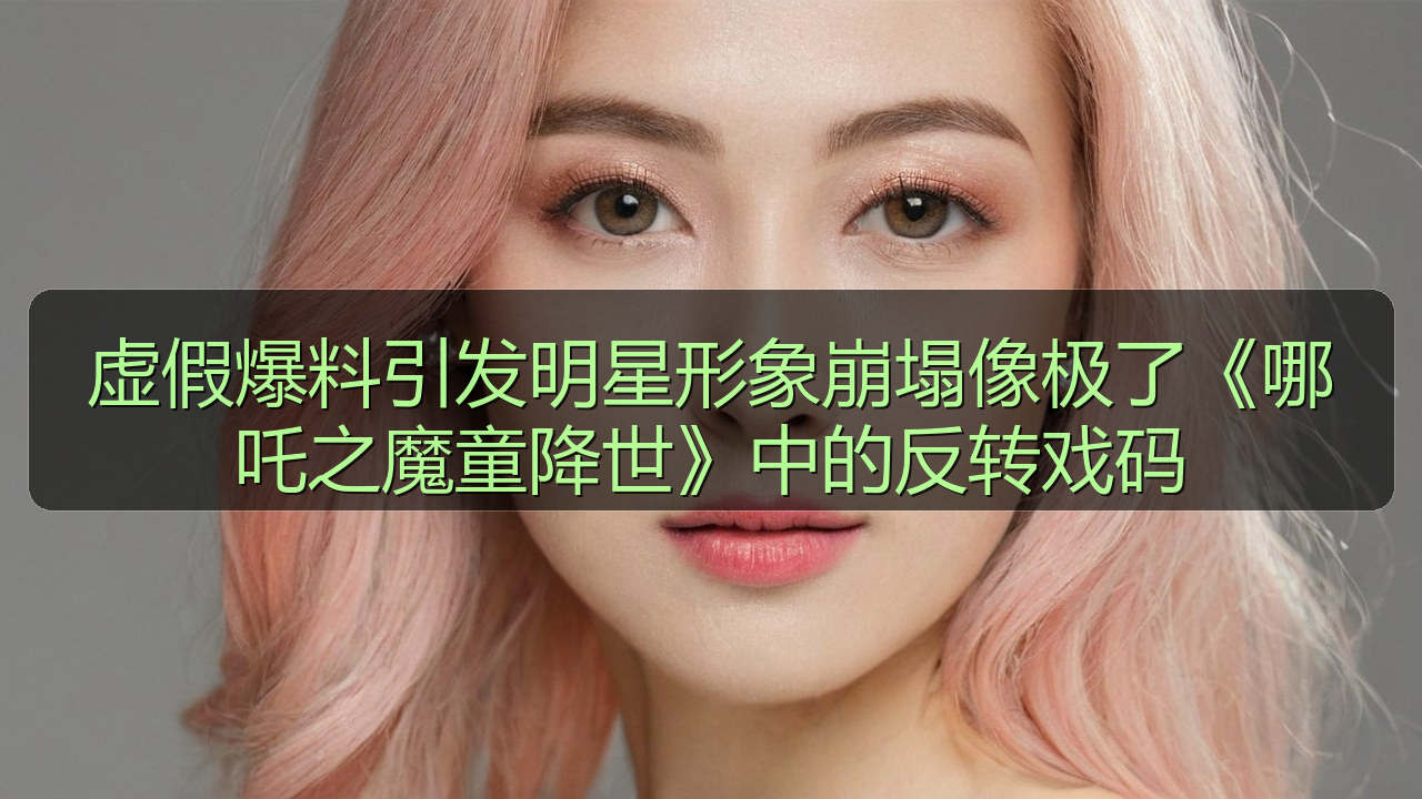 虚假爆料引发明星形象崩塌像极了《哪吒之魔童降世》中的反转戏码