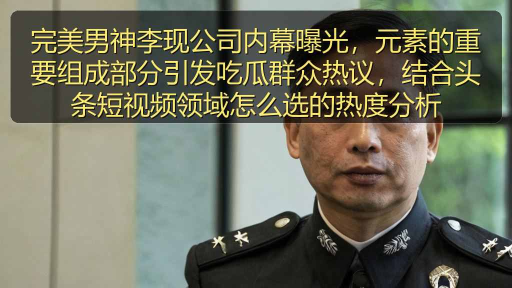 完美男神李现公司内幕曝光,元素的重要组成部分引发吃瓜群众热议,结合头条短视频领域怎么选的热度分析