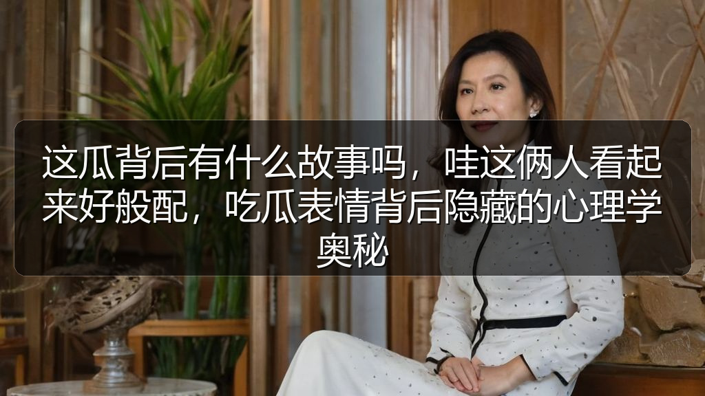 这瓜背后有什么故事吗,哇这俩人看起来好般配,吃瓜表情背后隐藏的心理学奥秘